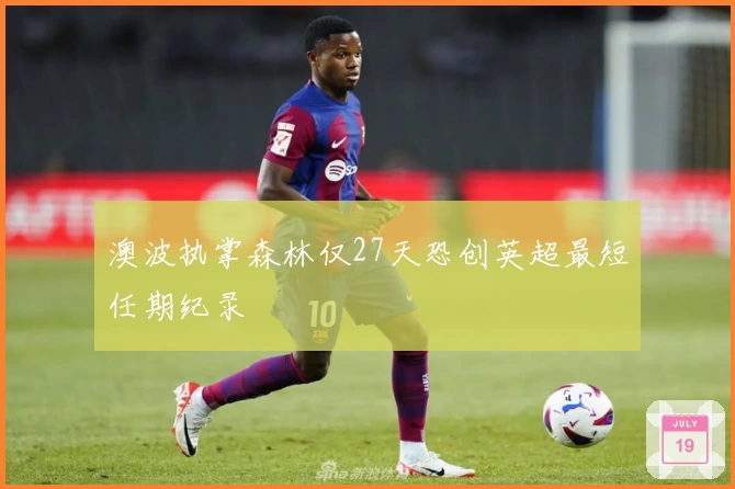 澳波执掌森林仅27天恐创英超最短任期纪录
