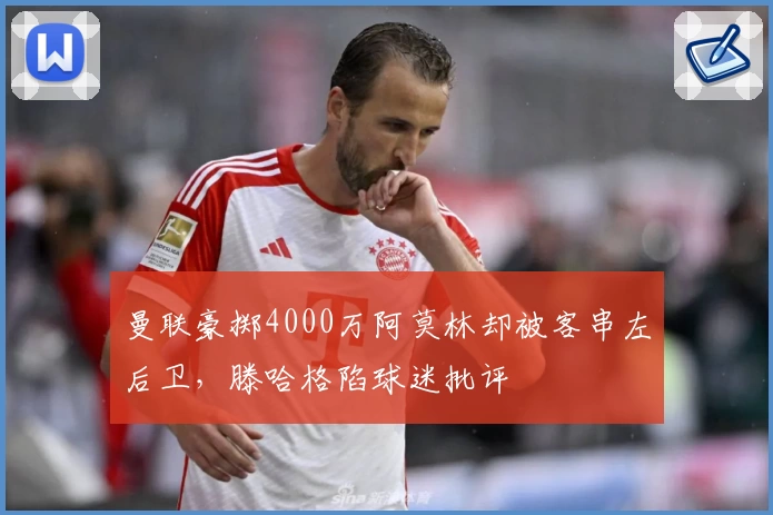 曼联豪掷4000万阿莫林却被客串左后卫，滕哈格陷球迷批评