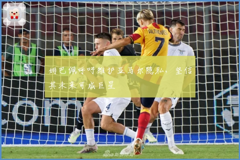 姆巴佩呼吁维护亚马尔隐私，坚信其未来可成巨星