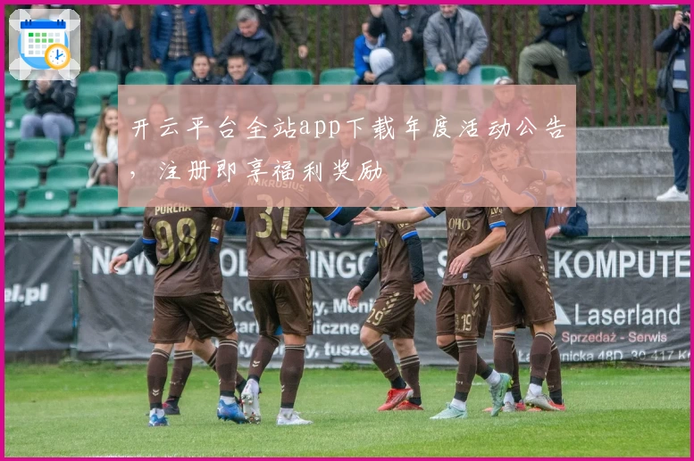 开云平台全站app下载年度活动公告，注册即享福利奖励