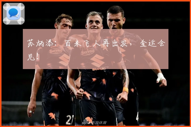 苏炳添：百米飞人再出发，全运会见！