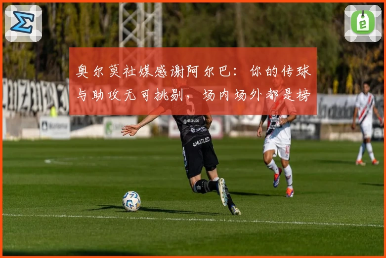 奥尔莫社媒感谢阿尔巴：你的传球与助攻无可挑剔，场内场外都是榜样