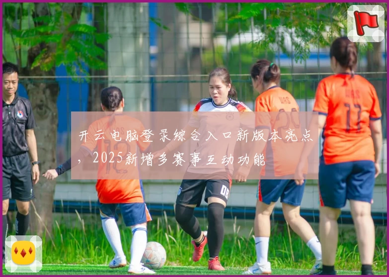 开云电脑登录综合入口新版本亮点，2025新增多赛事互动功能