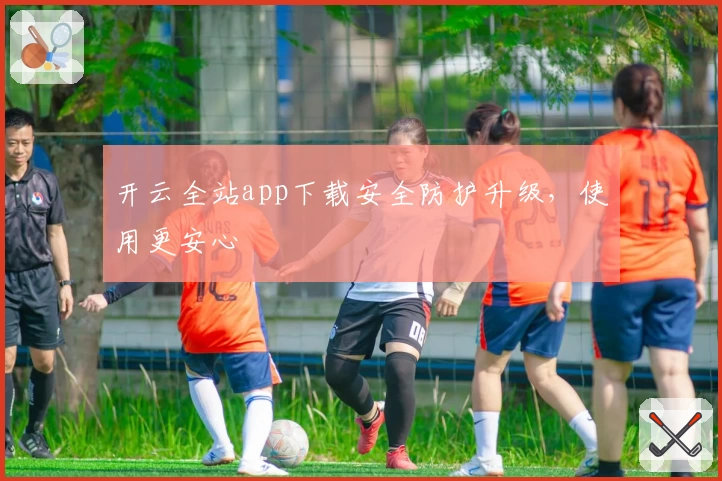 开云全站app下载安全防护升级，使用更安心