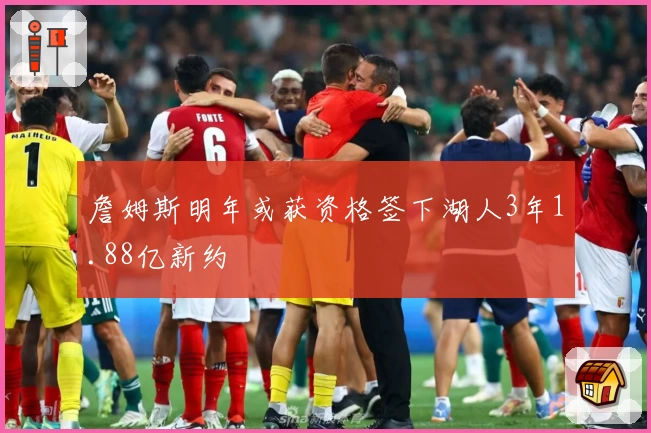 詹姆斯明年或获资格签下湖人3年1.88亿新约