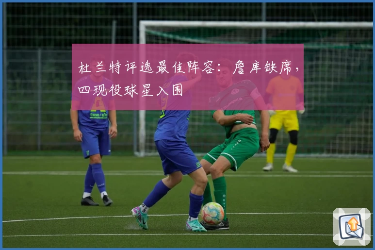 杜兰特评选最佳阵容：詹库缺席，四现役球星入围