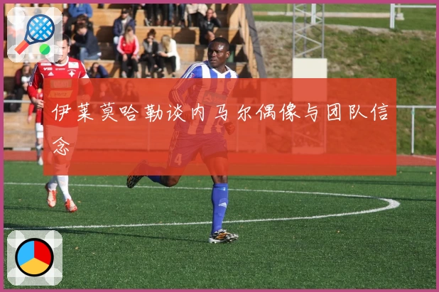 伊莱莫哈勒谈内马尔偶像与团队信念