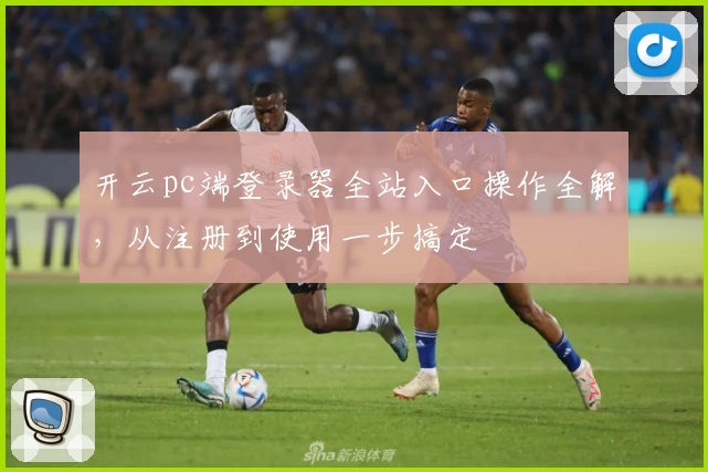 开云pc端登录器全站入口操作全解，从注册到使用一步搞定