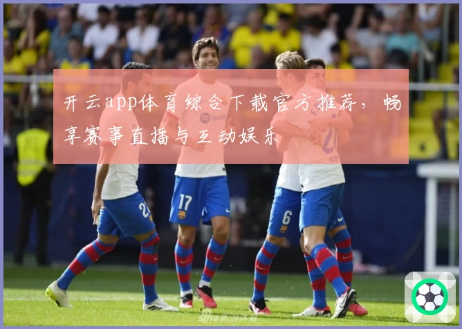 开云app体育综合下载官方推荐，畅享赛事直播与互动娱乐