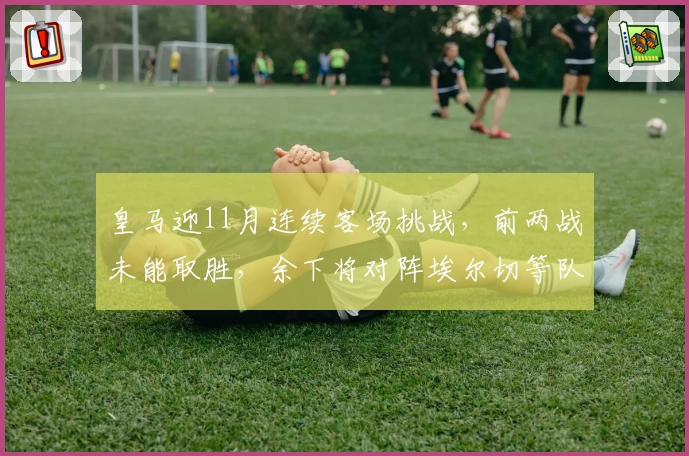 皇马迎11月连续客场挑战，前两战未能取胜，余下将对阵埃尔切等队