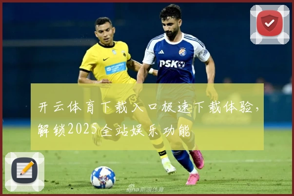 开云体育下载入口极速下载体验，解锁2025全站娱乐功能