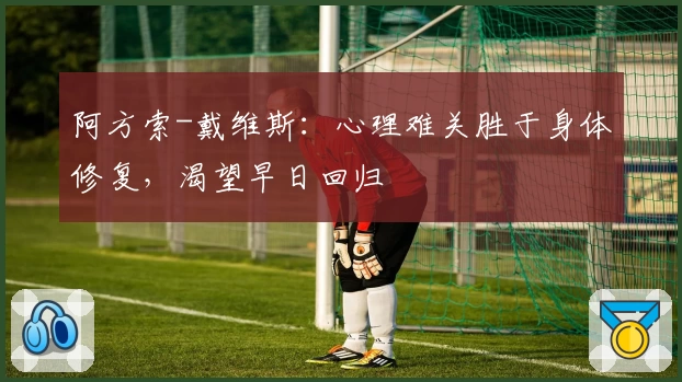 阿方索-戴维斯：心理难关胜于身体修复，渴望早日回归