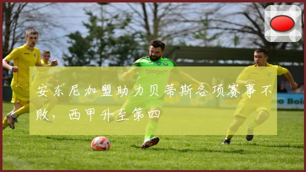 安东尼加盟助力贝蒂斯各项赛事不败,西甲升至第四