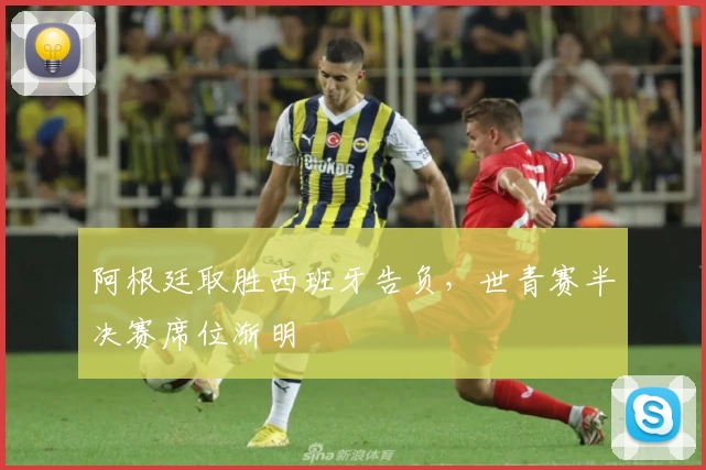 阿根廷取胜西班牙告负，世青赛半决赛席位渐明