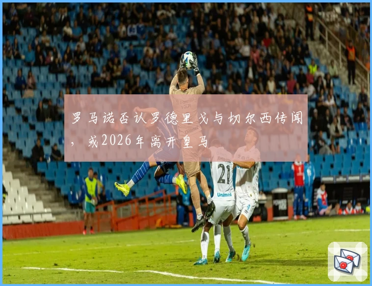 罗马诺否认罗德里戈与切尔西传闻，或2026年离开皇马