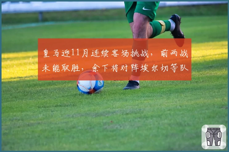 皇马迎11月连续客场挑战,前两战未能取胜,余下将对阵埃尔切等队