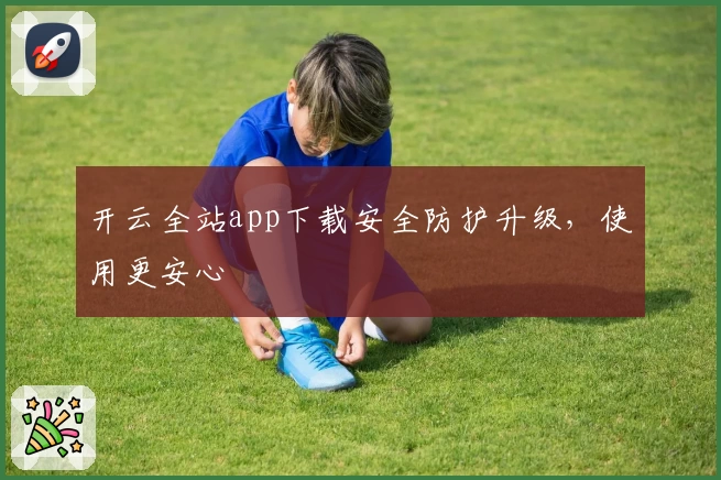 开云全站app下载安全防护升级，使用更安心