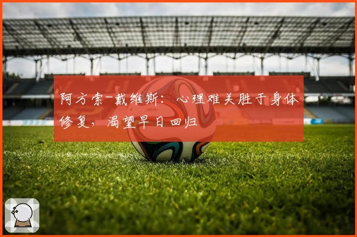 阿方索-戴维斯：心理难关胜于身体修复，渴望早日回归