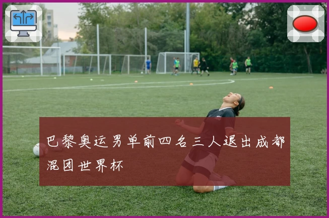 巴黎奥运男单前四名三人退出成都混团世界杯