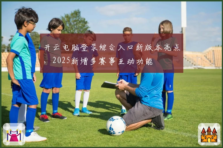 开云电脑登录综合入口新版本亮点，2025新增多赛事互动功能