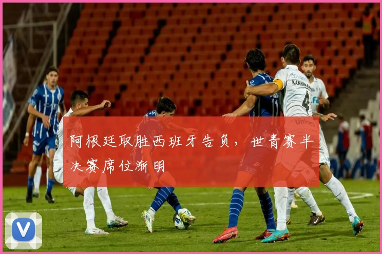 阿根廷取胜西班牙告负，世青赛半决赛席位渐明