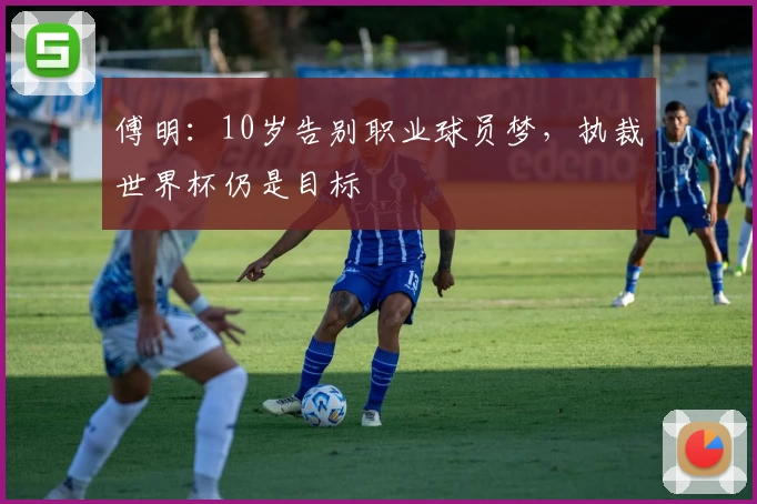 傅明：10岁告别职业球员梦，执裁世界杯仍是目标