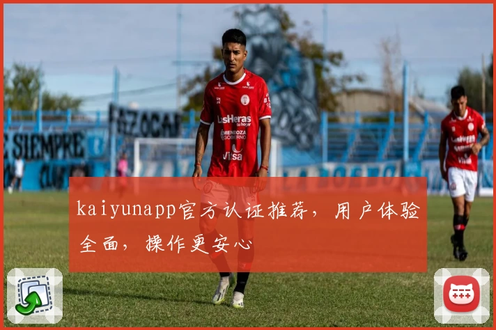 kaiyunapp官方认证推荐，用户体验全面，操作更安心