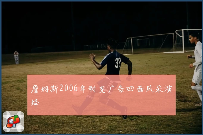 詹姆斯2006年耐克广告四面风采演绎