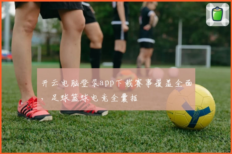 开云电脑登录app下载赛事覆盖全面，足球篮球电竞全囊括