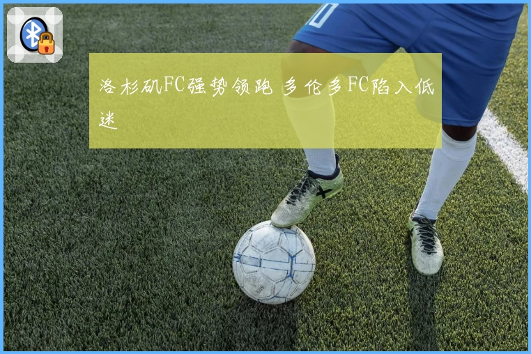 洛杉矶FC强势领跑 多伦多FC陷入低迷
