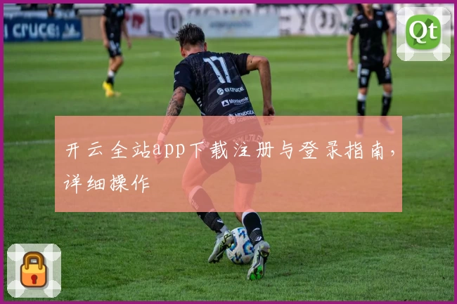 开云全站app下载注册与登录指南,详细操作