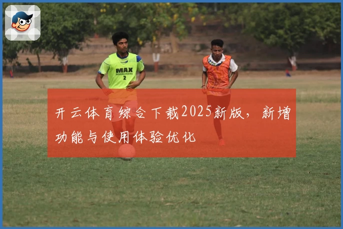 开云体育综合下载2025新版，新增功能与使用体验优化