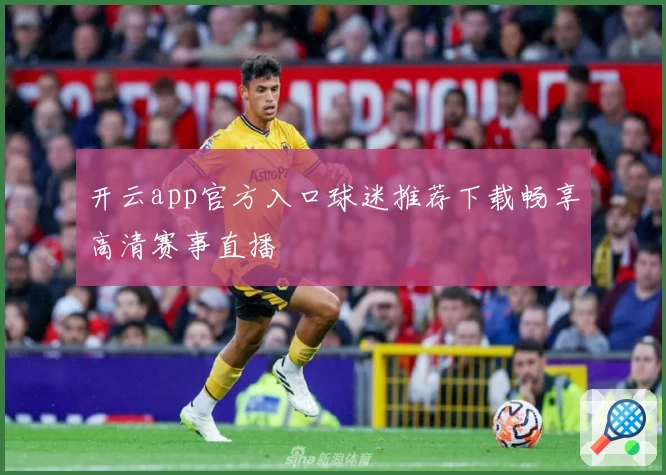 开云app官方入口球迷推荐下载畅享高清赛事直播