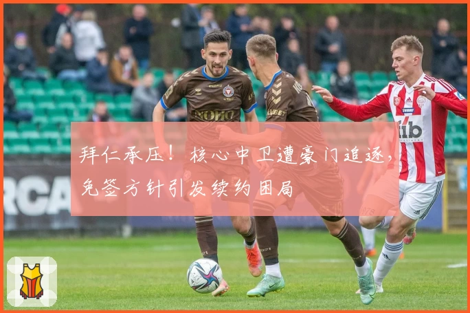拜仁承压！核心中卫遭豪门追逐，免签方针引发续约困局