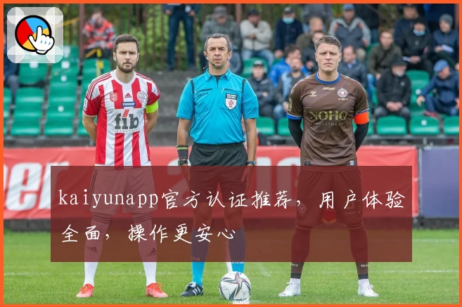 kaiyunapp官方认证推荐，用户体验全面，操作更安心