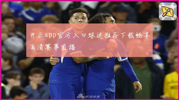 开云app官方入口球迷推荐下载畅享高清赛事直播