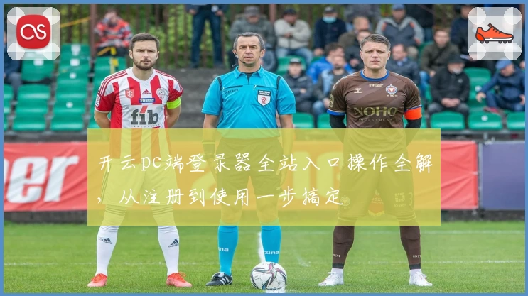 开云pc端登录器全站入口操作全解，从注册到使用一步搞定