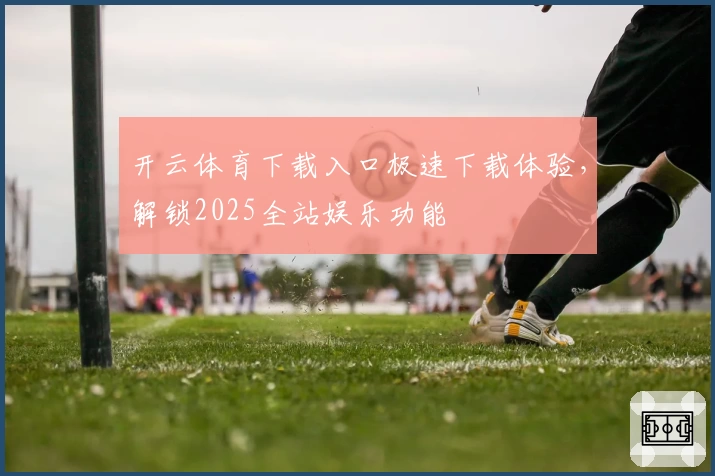 开云体育下载入口极速下载体验，解锁2025全站娱乐功能