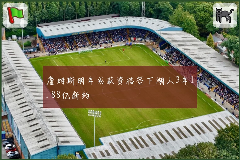 詹姆斯明年或获资格签下湖人3年1.88亿新约