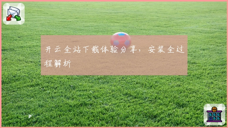 开云全站下载体验分享，安装全过程解析