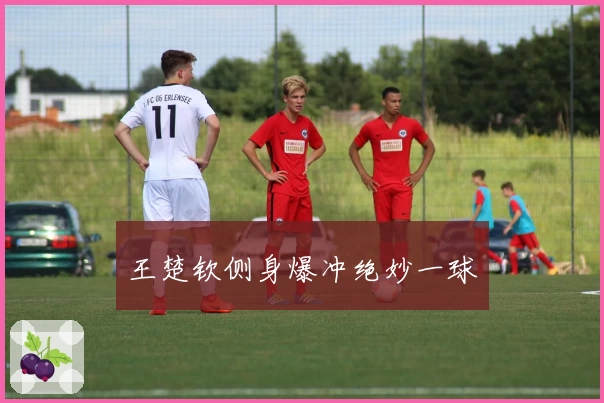 王楚钦侧身爆冲绝妙一球