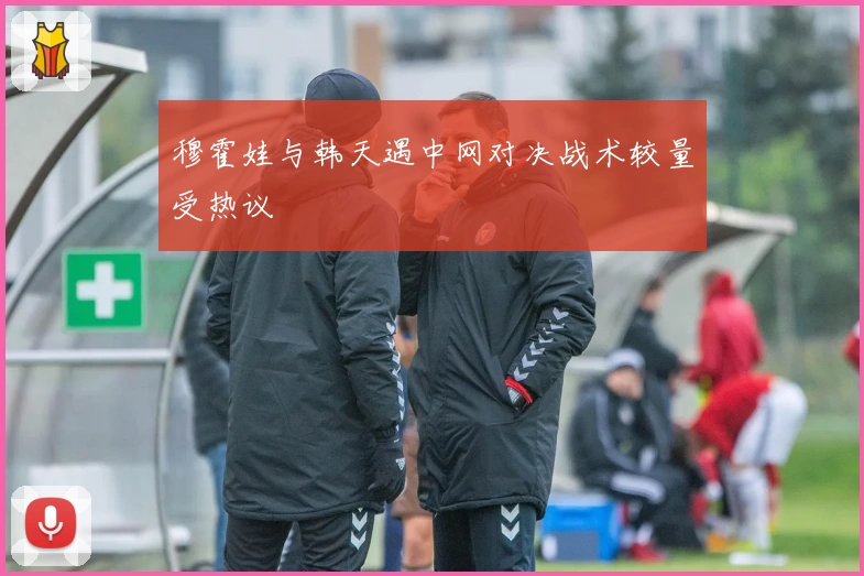 穆霍娃与韩天遇中网对决战术较量受热议