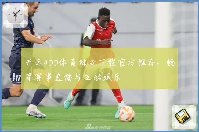 开云app体育综合下载官方推荐，畅享赛事直播与互动娱乐